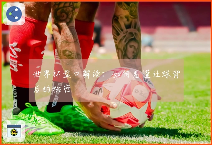 世界杯盘口解读：如何看懂让球背后的秘密