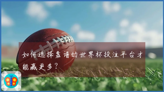 如何选择靠谱的世界杯投注平台才能赢更多？