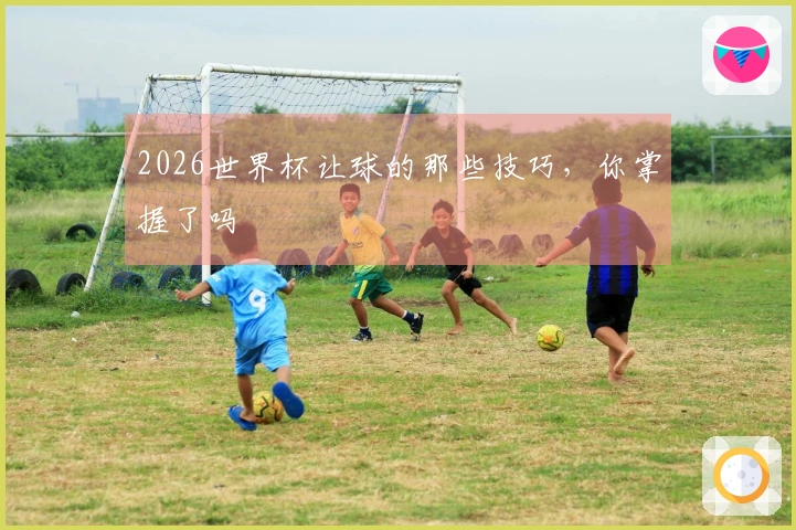 2026世界杯让球的那些技巧，你掌握了吗