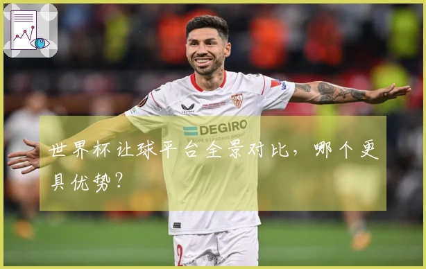 世界杯让球平台全景对比，哪个更具优势？