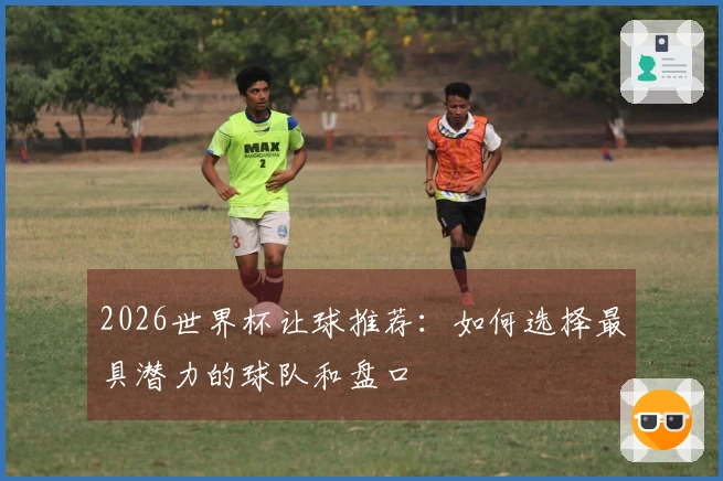 2026世界杯让球推荐：如何选择最具潜力的球队和盘口