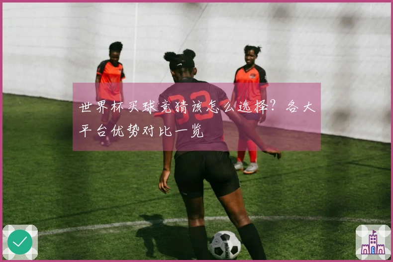 世界杯买球竞猜该怎么选择？各大平台优势对比一览