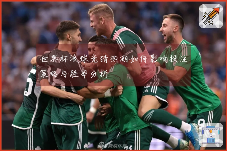 世界杯滚球竞猜热潮如何影响投注策略与胜率分析