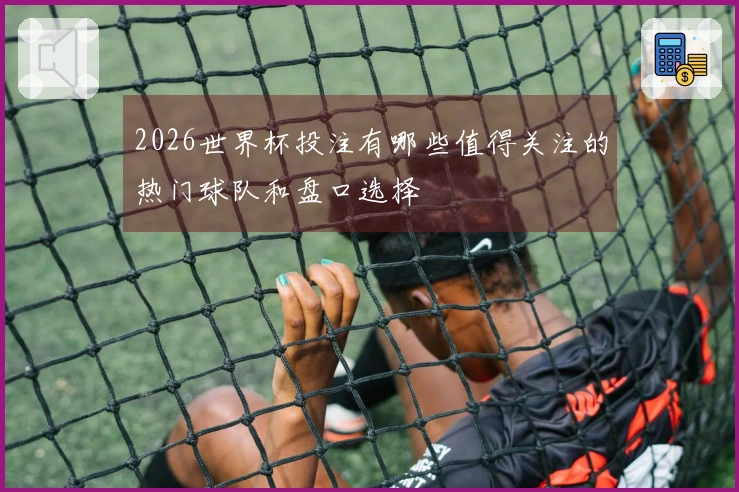 2026世界杯投注有哪些值得关注的热门球队和盘口选择