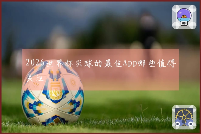 2026世界杯买球的最佳App哪些值得关注