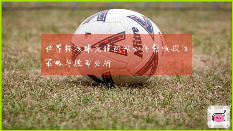 世界杯滚球竞猜热潮如何影响投注策略与胜率分析