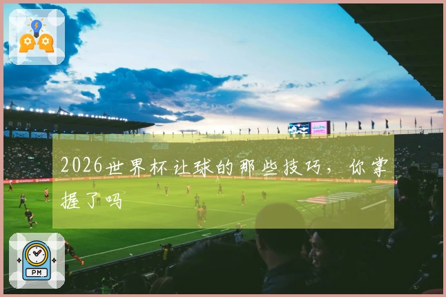 2026世界杯让球的那些技巧，你掌握了吗