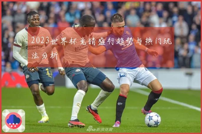 2023世界杯竞猜盛行趋势与热门玩法分析