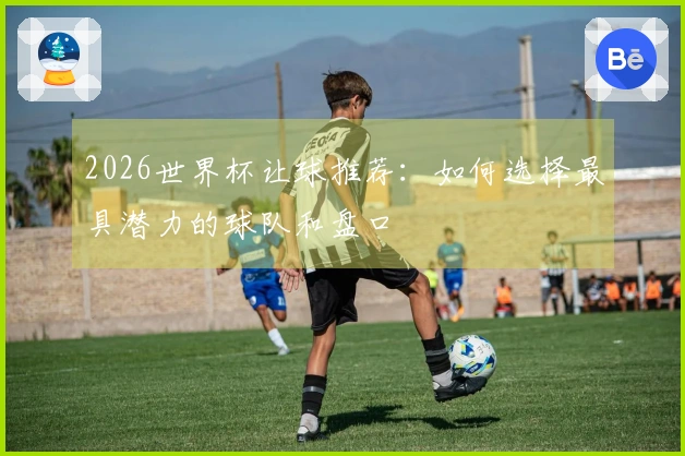 2026世界杯让球推荐：如何选择最具潜力的球队和盘口