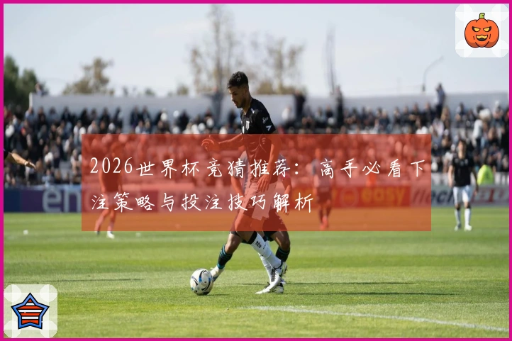2026世界杯竞猜推荐：高手必看下注策略与投注技巧解析