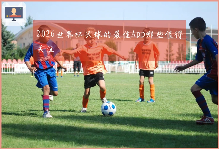 2026世界杯买球的最佳App哪些值得关注