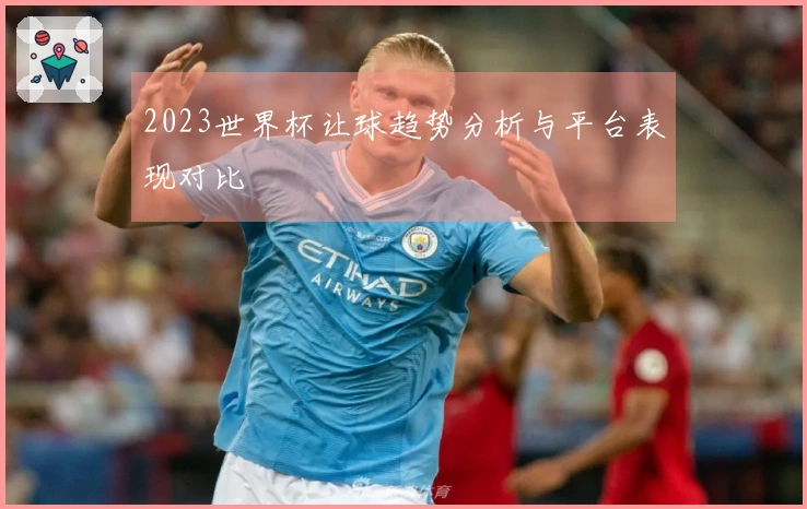 2023世界杯让球趋势分析与平台表现对比