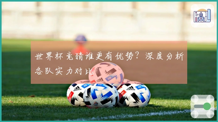世界杯竞猜谁更有优势？深度分析各队实力对比